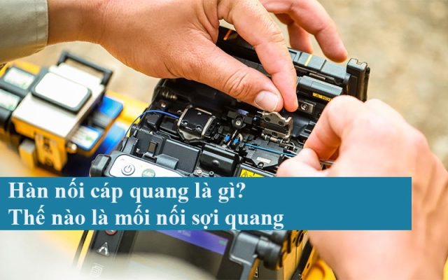 Hàn nối cáp quang là gì? Thế nào là mối nối sợi quang
